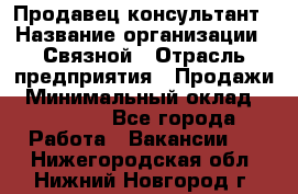 Продавец-консультант › Название организации ­ Связной › Отрасль предприятия ­ Продажи › Минимальный оклад ­ 27 000 - Все города Работа » Вакансии   . Нижегородская обл.,Нижний Новгород г.